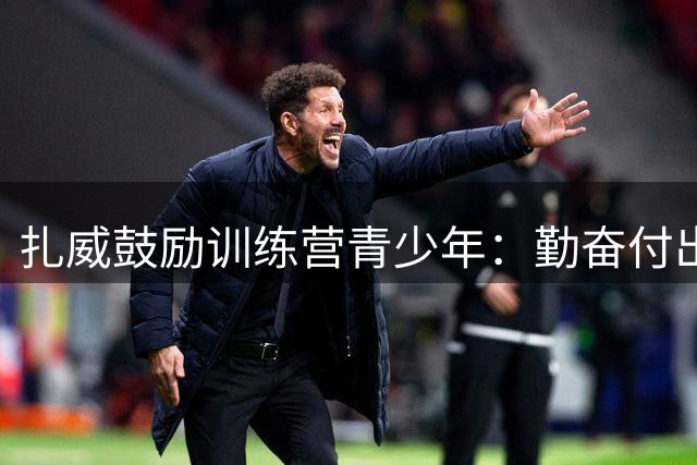 扎威鼓励训练营青少年：勤奋付出终有收获