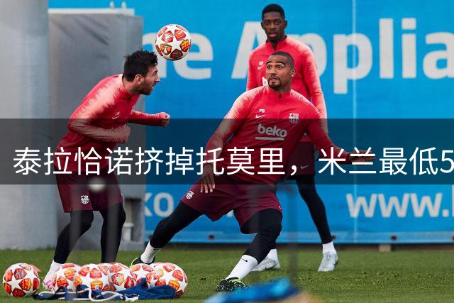 泰拉恰诺挤掉托莫里，米兰最低500万欧甩卖，维拉有意
