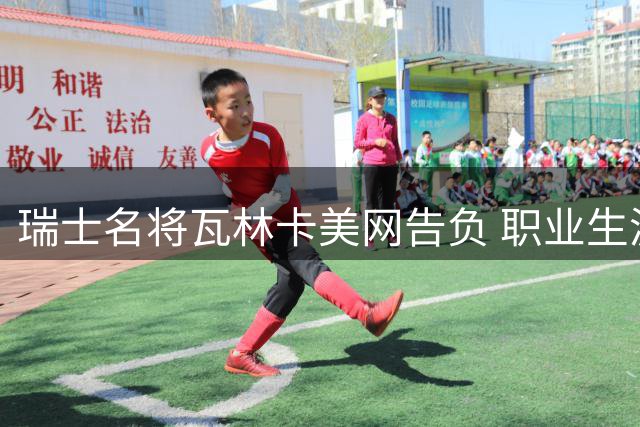 瑞士名将瓦林卡美网告负 职业生涯大满贯之旅画上句点